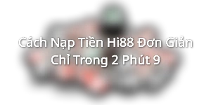 Cách nạp tiền vào tài khoản Hi88 siêu chuẩn, đơn giản