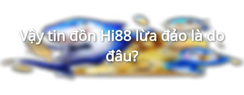 Tin đồn Hi88 lừa đảo là do đâu?