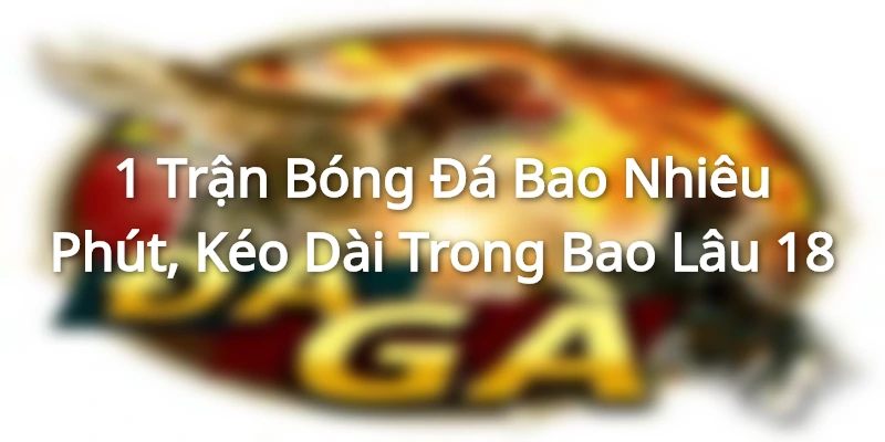 1-tran-bong-da-bao-nhieu-phut