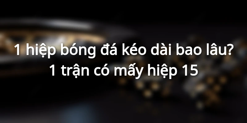 1 hiệp bóng đá kéo dài bao lâu