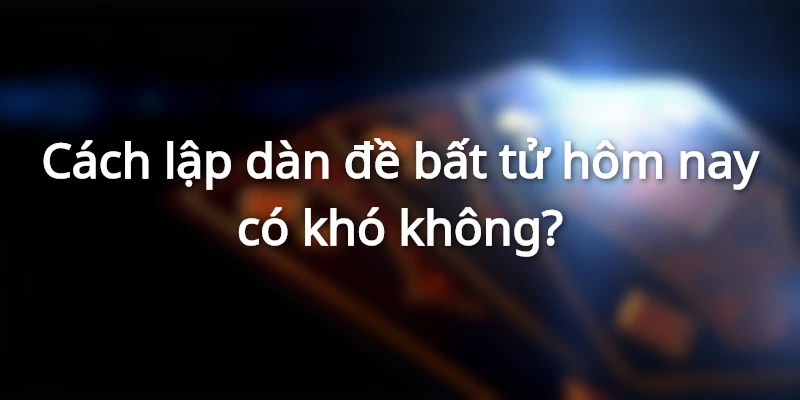 cach-lap-dan-de-bat-tu-hom-nay-co-kho-khong