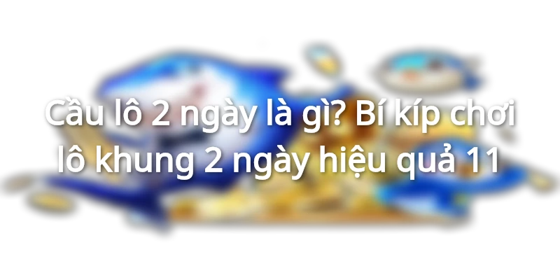 cau-lo-2-ngay-la-gi-bi-kip-choi-lo-khung-2-ngay