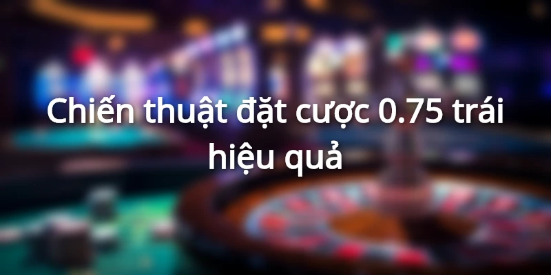 chien-thuat-dat-cuoc-0-75-trai-hieu-qua