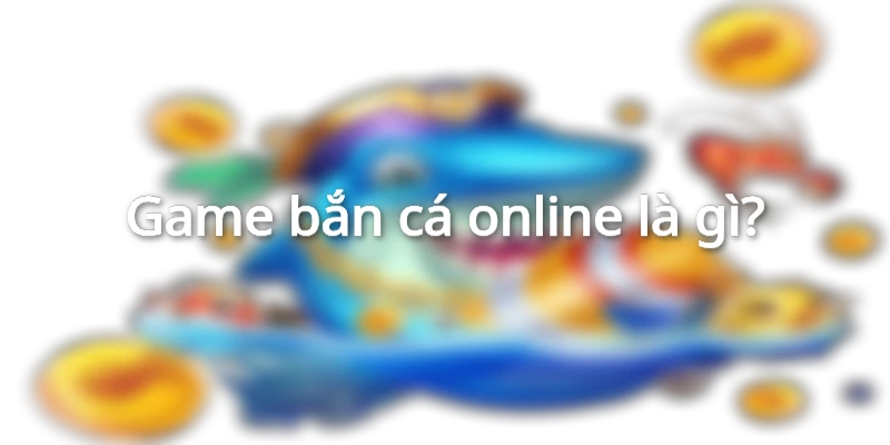 game-ban-ca-online-la-gi