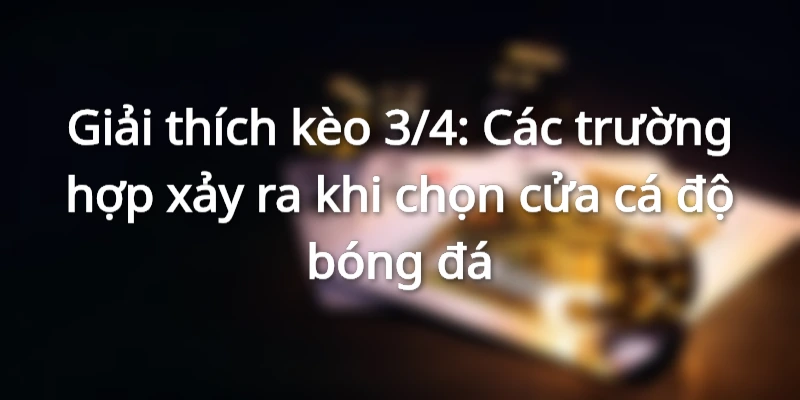 giai-thich-keo-3-4-cac-truong-hop-xay-ra-khi-ca-do-bong-da