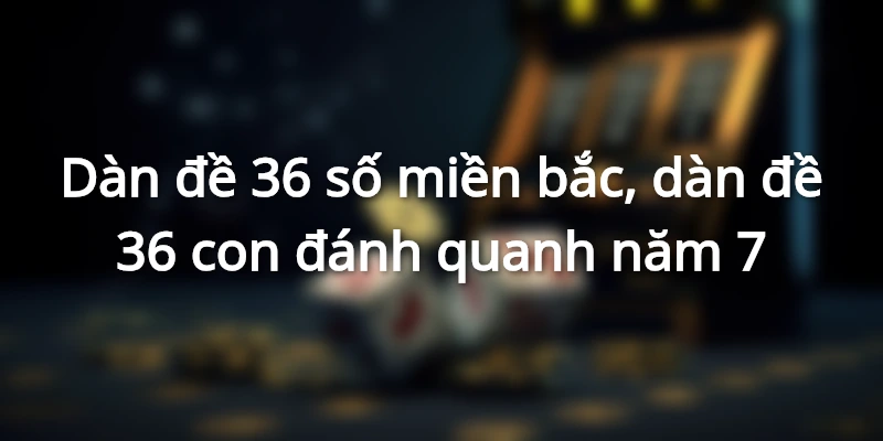 goi-y-dan-de-36-so-mien-bac-cuc-chuan-tu-cao-thu