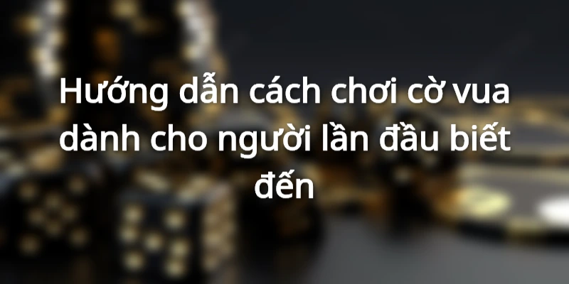 Hướng dẫn cách chơi cờ vua cơ bản