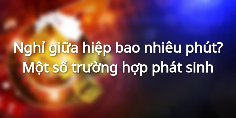 nghi-giua-hiep-la-bao-nhieu-phut-mot-so-truong-hop-phat-sinh