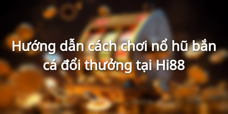 Hướng dẫn tham gia chơi nổ hũ bắn cá đổi thưởng