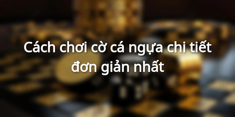 Cách chơi cờ cá ngựa chi tiết đơn giản nhất