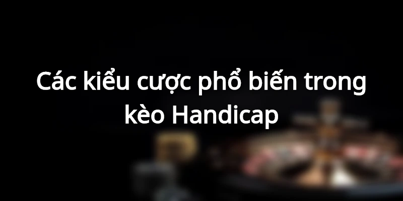 Các loại cược phổ biến trong kèo Handicap