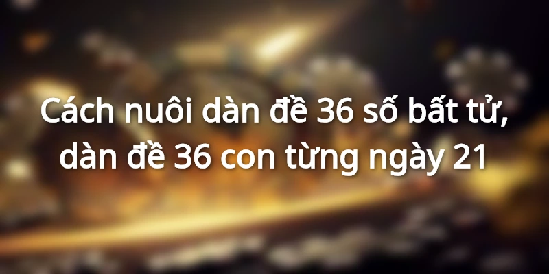 cach-nuoi-dan-de-36-con-bat-tu-tu-chuyen-gia-lau-nam