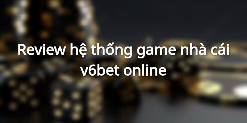 review-he-thong-game-dinh-cao-o-nha-cai-v6-bet