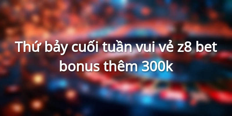 thu-bay-vui-ve-bonus-them-300k