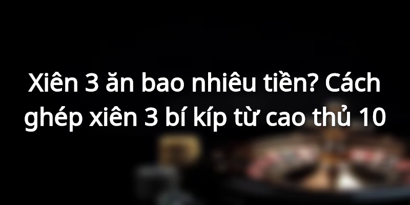 xien-3-an-bao-nhieu-tien-cach-ghep-xien-3-mau-thang